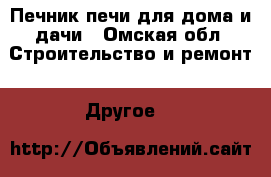 Печник.печи для дома и дачи - Омская обл. Строительство и ремонт » Другое   